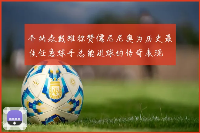 乔纳森戴维称赞儒尼尼奥为历史最佳任意球手总能进球的传奇表现