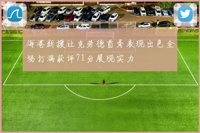 海港新援让克劳德首秀表现出色全场打满获评71分展现实力