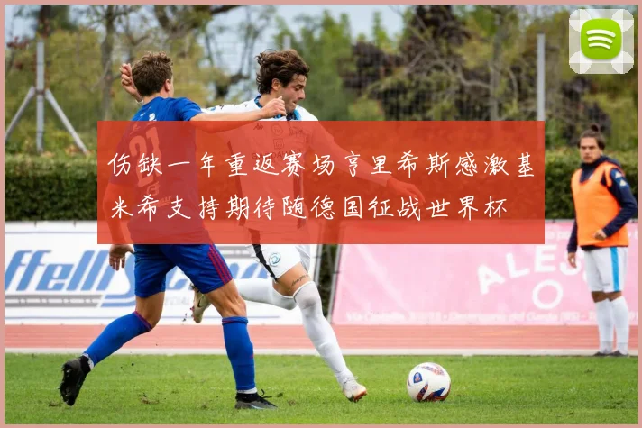 伤缺一年重返赛场亨里希斯感激基米希支持期待随德国征战世界杯