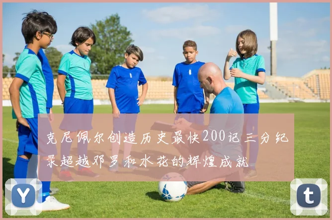 克尼佩尔创造历史最快200记三分纪录超越邓罗和水花的辉煌成就