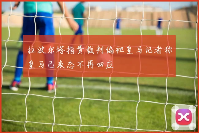 拉波尔塔指责裁判偏袒皇马记者称皇马已表态不再回应