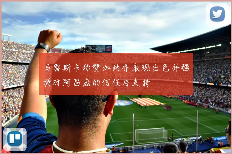 马雷斯卡称赞加纳乔表现出色并强调对阿昌庞的信任与支持