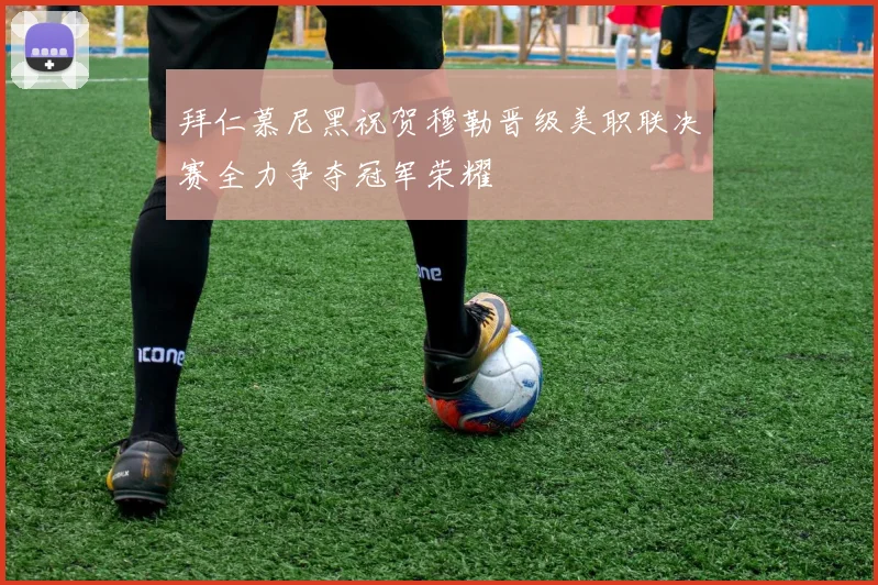 拜仁慕尼黑祝贺穆勒晋级美职联决赛全力争夺冠军荣耀
