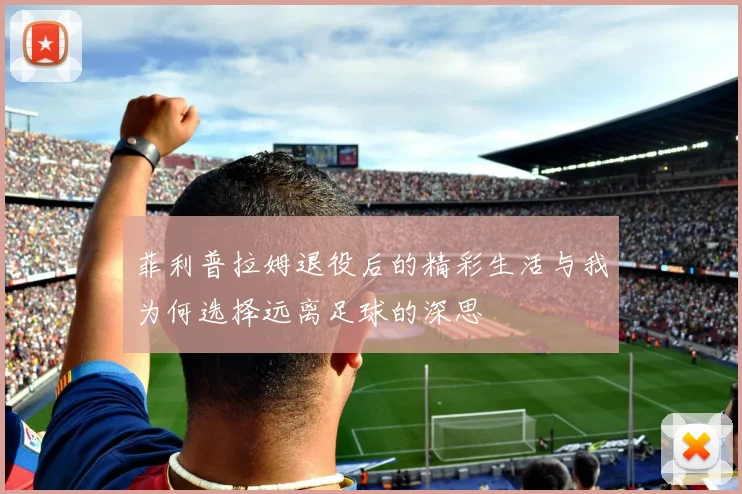 菲利普拉姆退役后的精彩生活与我为何选择远离足球的深思