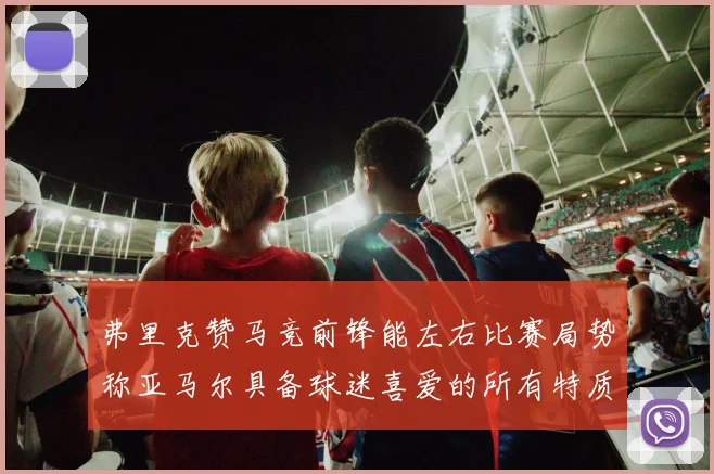 弗里克赞马竞前锋能左右比赛局势称亚马尔具备球迷喜爱的所有特质