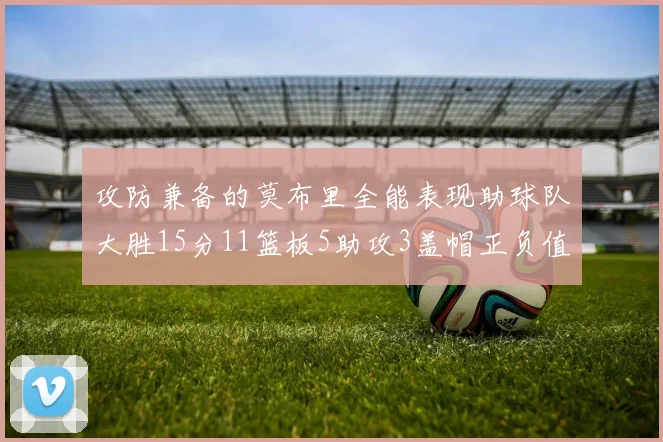 攻防兼备的莫布里全能表现助球队大胜15分11篮板5助攻3盖帽正负值高达27
