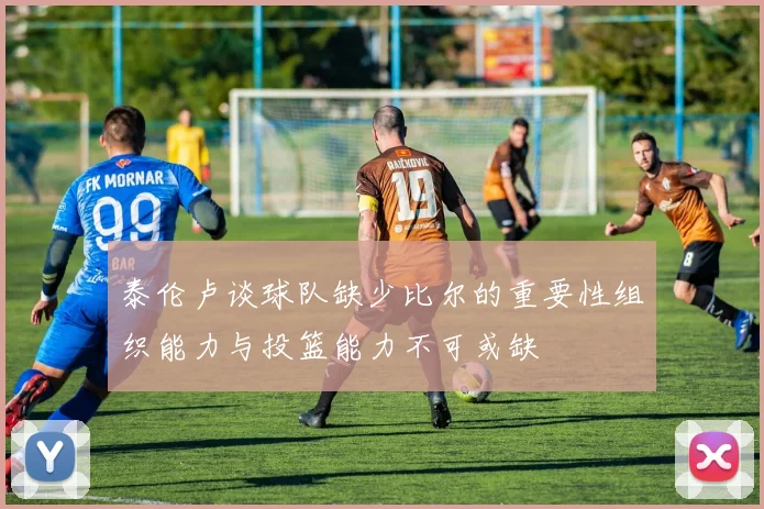 泰伦卢谈球队缺少比尔的重要性组织能力与投篮能力不可或缺