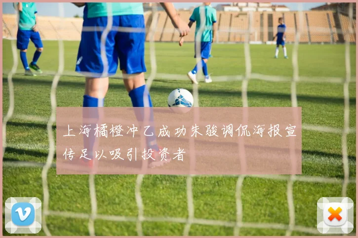 上海橘橙冲乙成功朱骏调侃海报宣传足以吸引投资者