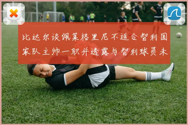 比达尔谈佩莱格里尼不适合智利国家队主帅一职并透露与智利球员未共事经历