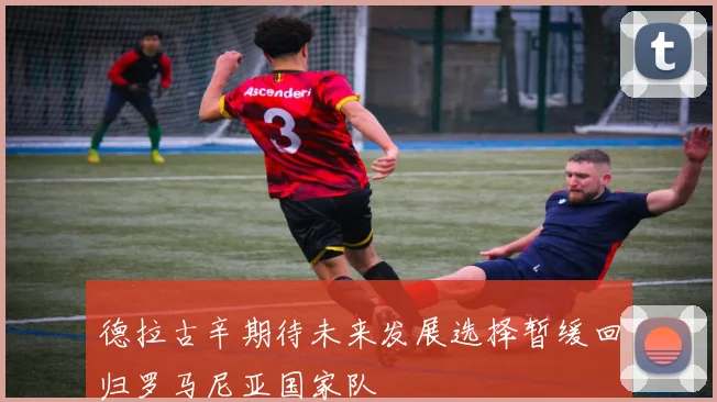 德拉古辛期待未来发展选择暂缓回归罗马尼亚国家队