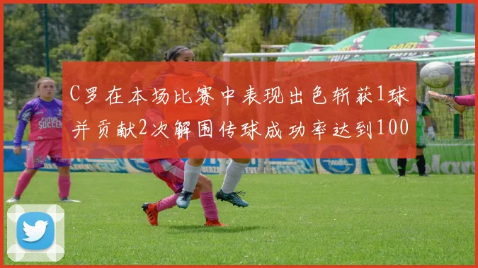 C罗在本场比赛中表现出色斩获1球并贡献2次解围传球成功率达到100
