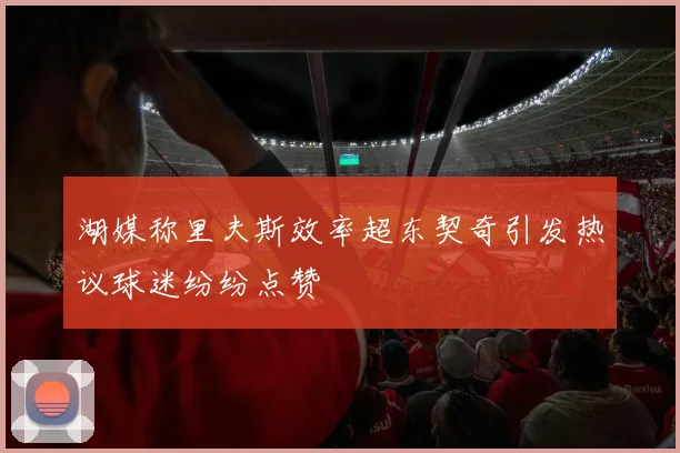 湖媒称里夫斯效率超东契奇引发热议球迷纷纷点赞