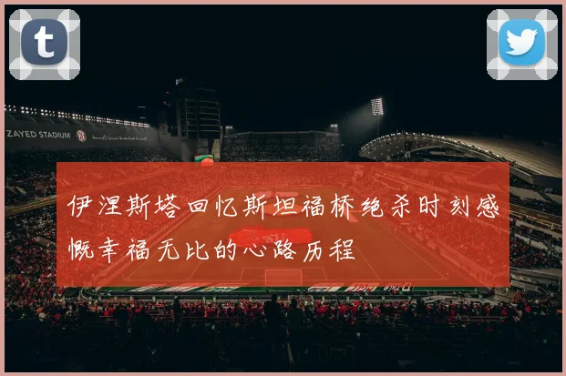 伊涅斯塔回忆斯坦福桥绝杀时刻感慨幸福无比的心路历程