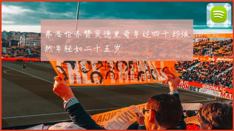 弗洛伦齐赞莫德里奇年过四十却依然年轻如二十五岁