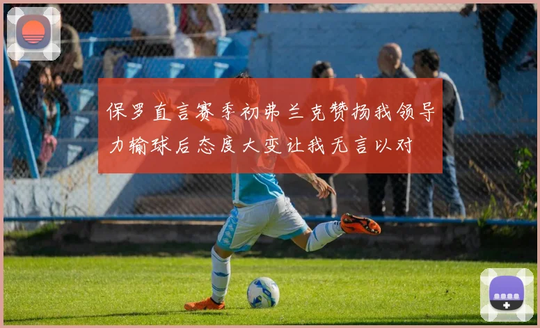 保罗直言赛季初弗兰克赞扬我领导力输球后态度大变让我无言以对