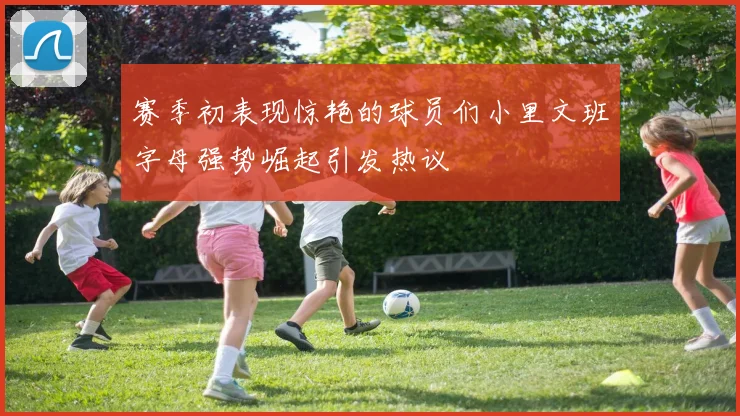 赛季初表现惊艳的球员们小里文班字母强势崛起引发热议
