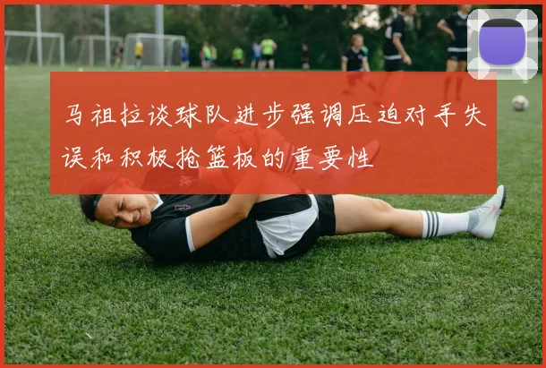 马祖拉谈球队进步强调压迫对手失误和积极抢篮板的重要性