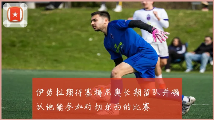 伊劳拉期待塞梅尼奥长期留队并确认他能参加对切尔西的比赛