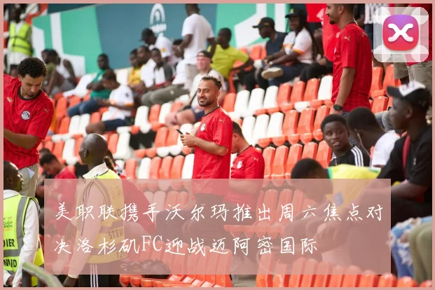 美职联携手沃尔玛推出周六焦点对决洛杉矶FC迎战迈阿密国际