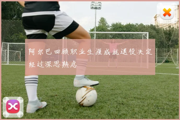 阿尔巴回顾职业生涯成就退役决定经过深思熟虑