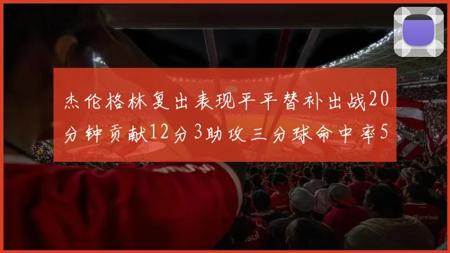 杰伦格林复出表现平平替补出战20分钟贡献12分3助攻三分球命中率50