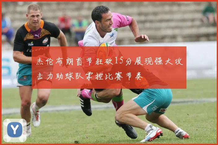 杰伦布朗首节狂砍15分展现强大攻击力助球队掌控比赛节奏