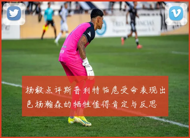 杨毅点评斯普利特临危受命表现出色杨瀚森的牺牲值得肯定与反思