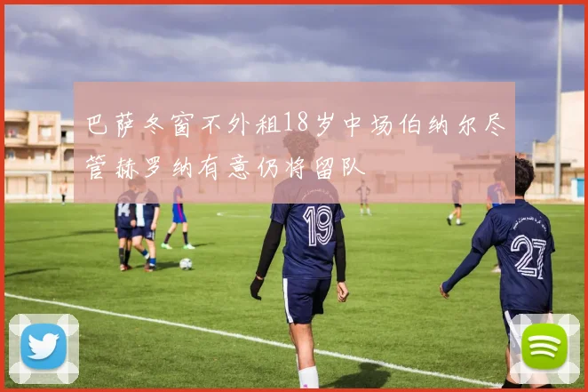 巴萨冬窗不外租18岁中场伯纳尔尽管赫罗纳有意仍将留队