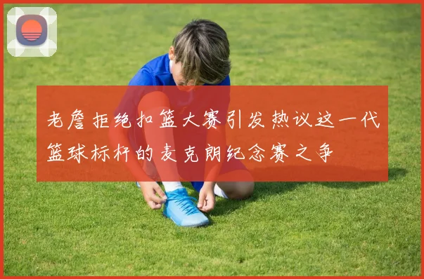 老詹拒绝扣篮大赛引发热议这一代篮球标杆的麦克朗纪念赛之争