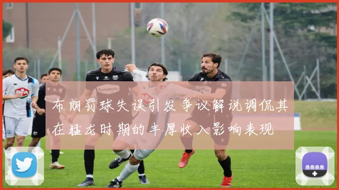 布朗罚球失误引发争议解说调侃其在猛龙时期的丰厚收入影响表现