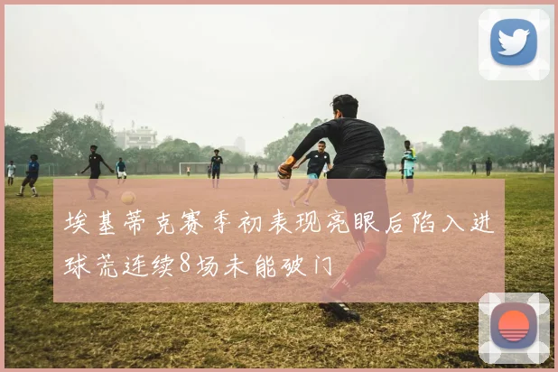 埃基蒂克赛季初表现亮眼后陷入进球荒连续8场未能破门