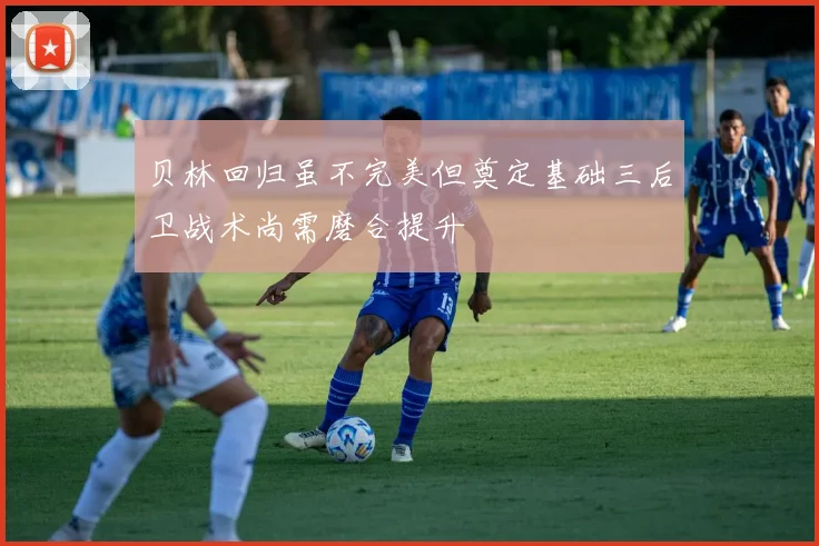 贝林回归虽不完美但奠定基础三后卫战术尚需磨合提升