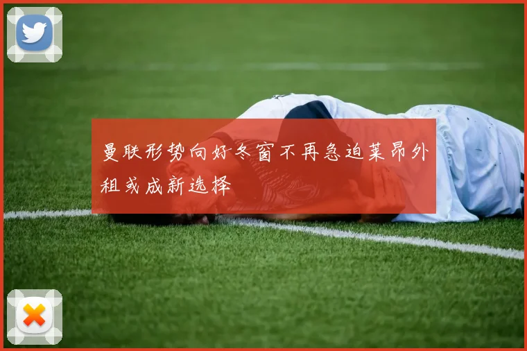 曼联形势向好冬窗不再急迫莱昂外租或成新选择