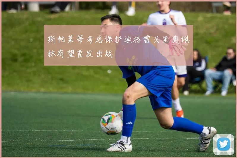 斯帕莱蒂考虑保护迪格雷戈里奥佩林有望首发出战