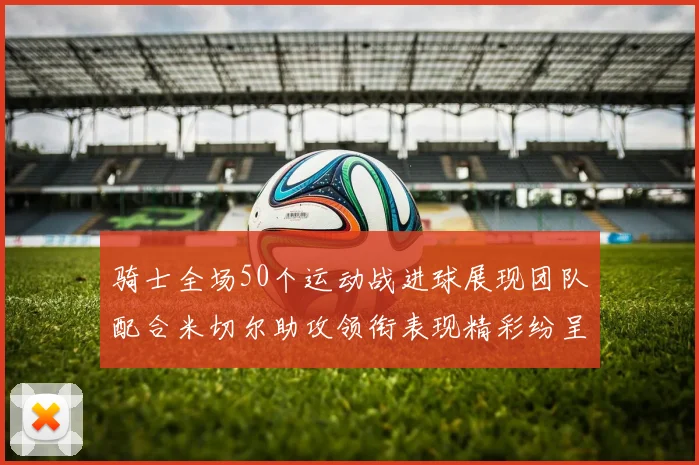 骑士全场50个运动战进球展现团队配合米切尔助攻领衔表现精彩纷呈