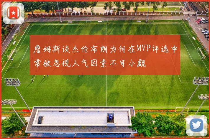 詹姆斯谈杰伦布朗为何在MVP评选中常被忽视人气因素不可小觑