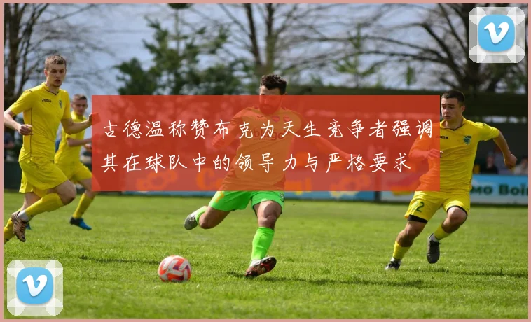 古德温称赞布克为天生竞争者强调其在球队中的领导力与严格要求