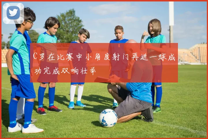 C罗在比赛中小角度射门再进一球成功完成双响壮举