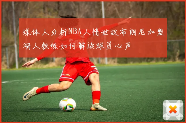 媒体人分析NBA人情世故布朗尼加盟湖人教练如何解读球员心声