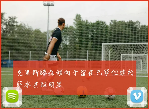 克里斯滕森倾向于留在巴萨但续约薪水差距明显
