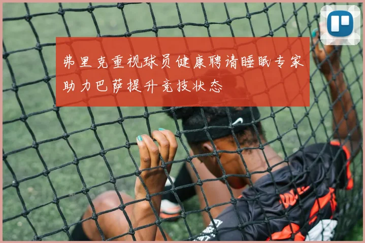 弗里克重视球员健康聘请睡眠专家助力巴萨提升竞技状态