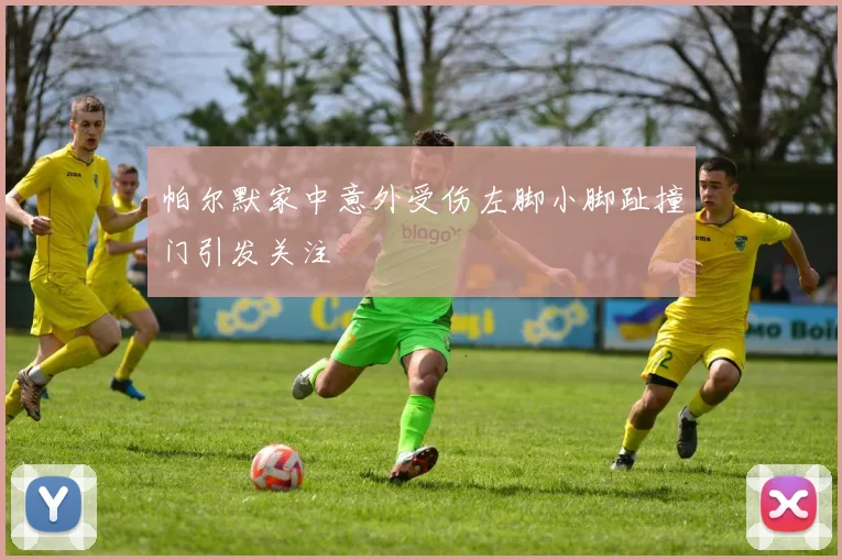 帕尔默家中意外受伤左脚小脚趾撞门引发关注