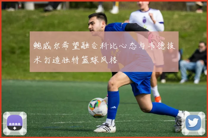 鲍威尔希望融合科比心态与韦德技术打造独特篮球风格