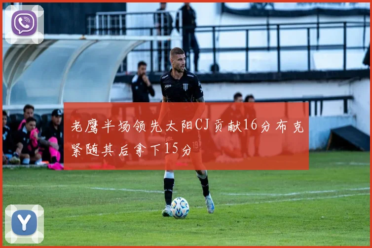 老鹰半场领先太阳CJ贡献16分布克紧随其后拿下15分