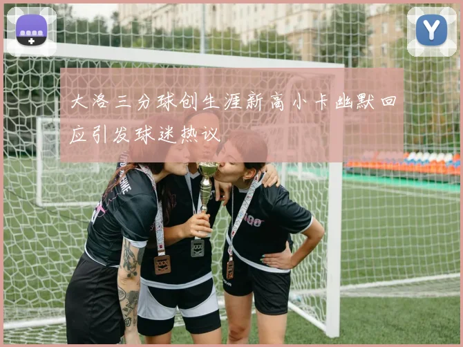 大洛三分球创生涯新高小卡幽默回应引发球迷热议
