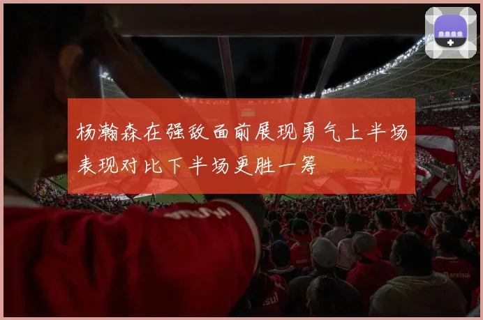杨瀚森在强敌面前展现勇气上半场表现对比下半场更胜一筹