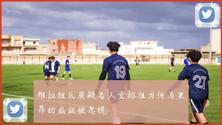 维拉纽瓦质疑名人堂标准为何马里昂的成就被忽视