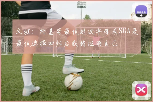 文班：约基奇最佳进攻字母或SGA是最佳选择回归后我将证明自己