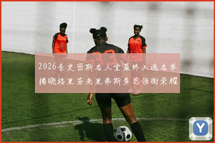 2026奈史密斯名人堂最终入选名单揭晓格里芬老里弗斯多恩领衔荣耀时刻