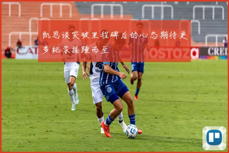 凯恩谈突破里程碑后的心态期待更多纪录接踵而至